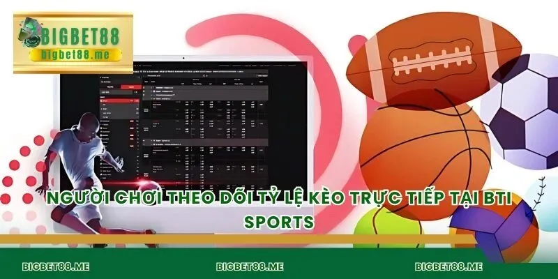 Người chơi theo dõi tỷ lệ kèo trực tiếp tại BTI Sports