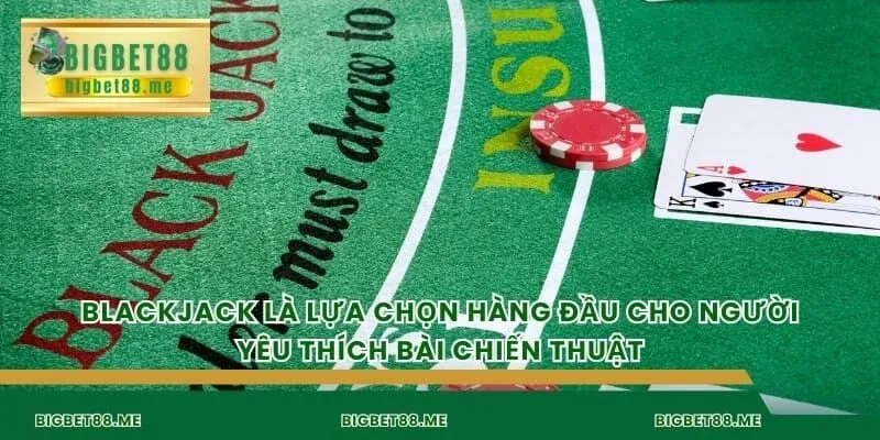 Blackjack là lựa chọn hàng đầu cho người yêu thích bài chiến thuật