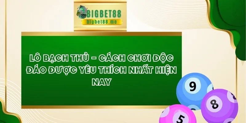 Lô Bạch Thủ - Cách Chơi Độc Đáo Được Yêu Thích Nhất Hiện Nay